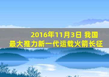 2016年11月3日 我国最大推力新一代运载火箭长征